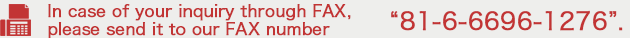 In case of your inquiry through FAX, please send it to our FAX number 81-6-6696-1276.